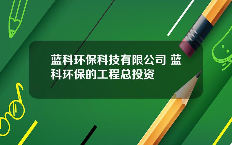 蓝科环保科技有限公司 蓝科环保的工程总投资